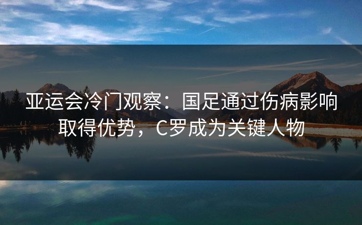 亚运会冷门观察：国足通过伤病影响取得优势，C罗成为关键人物