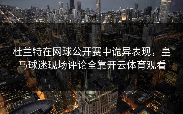 杜兰特在网球公开赛中诡异表现，皇马球迷现场评论全靠开云体育观看