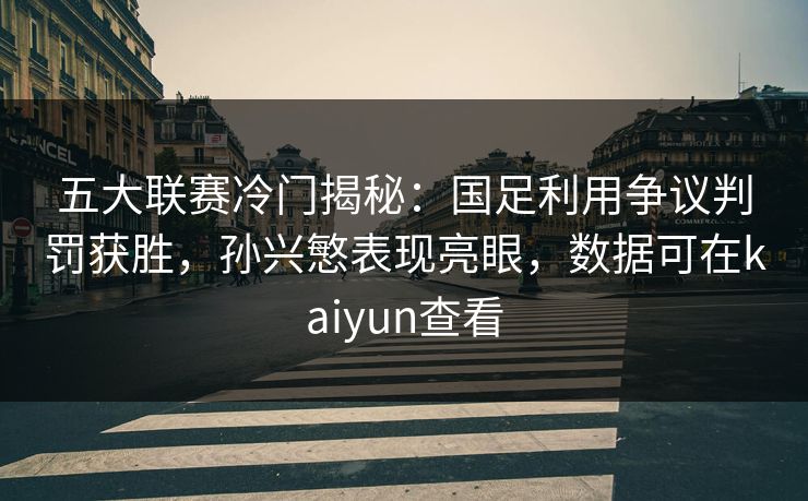 五大联赛冷门揭秘：国足利用争议判罚获胜，孙兴慜表现亮眼，数据可在kaiyun查看