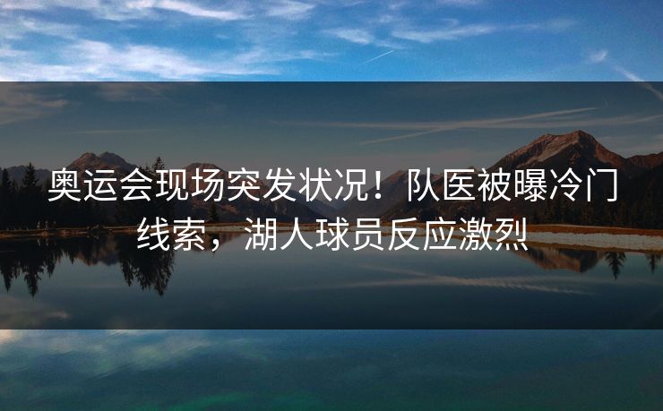 奥运会现场突发状况！队医被曝冷门线索，湖人球员反应激烈