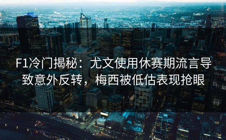F1冷门揭秘：尤文使用休赛期流言导致意外反转，梅西被低估表现抢眼